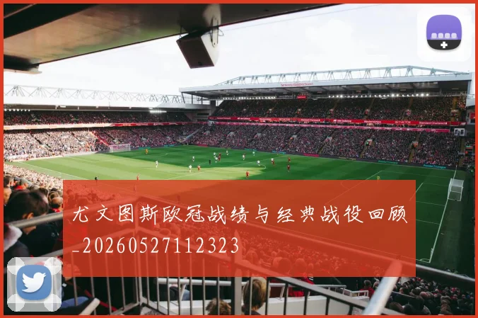尤文图斯欧冠战绩与经典战役回顾_20260527112323