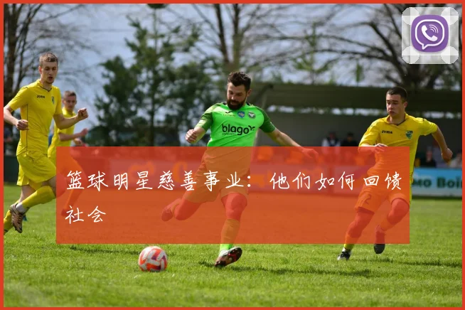 篮球明星慈善事业:他们如何回馈社会