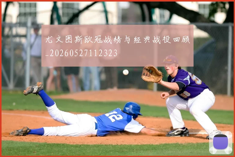 尤文图斯欧冠战绩与经典战役回顾_20260527112323