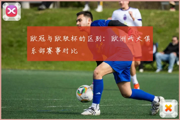 欧冠与欧联杯的区别：欧洲两大俱乐部赛事对比