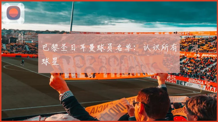 巴黎圣日耳曼球员名单:认识所有球星