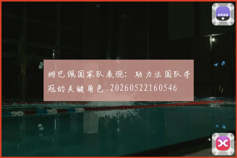 姆巴佩国家队表现：助力法国队夺冠的关键角色_20260522160546