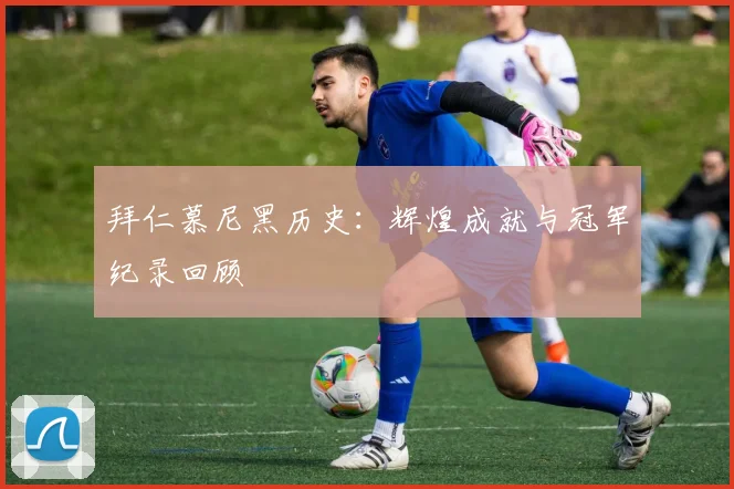 拜仁慕尼黑历史：辉煌成就与冠军纪录回顾
