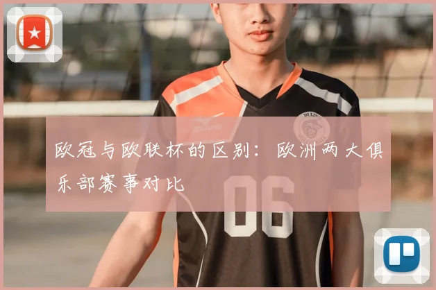 欧冠与欧联杯的区别:欧洲两大俱乐部赛事对比