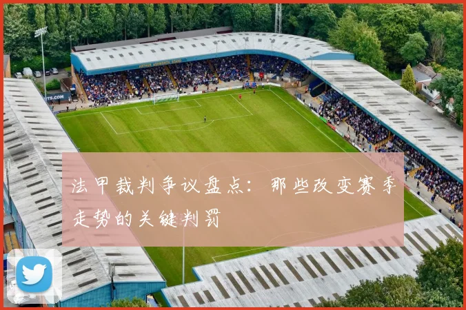 法甲裁判争议盘点:那些改变赛季走势的关键判罚