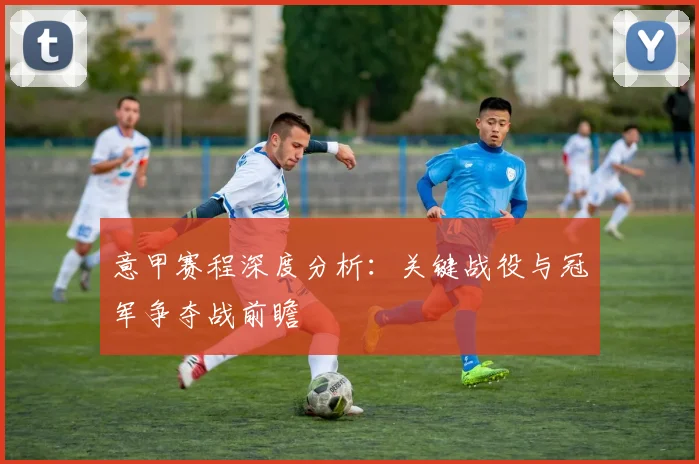 意甲赛程深度分析:关键战役与冠军争夺战前瞻