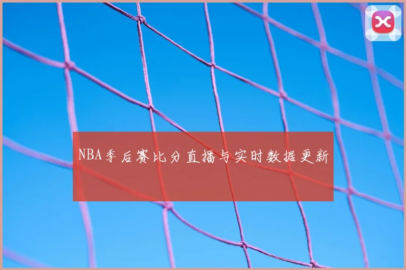 NBA季后赛比分直播与实时数据更新