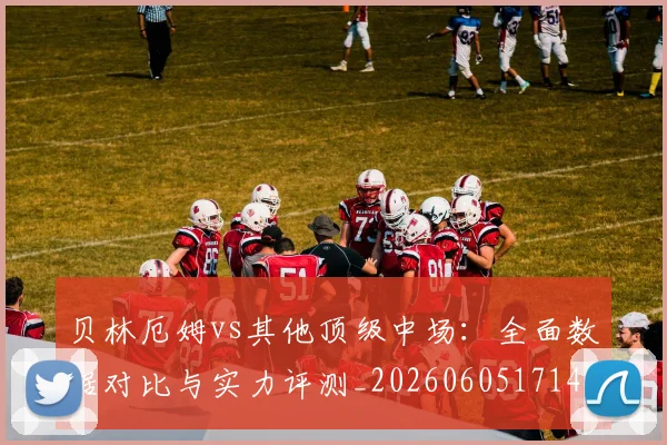 贝林厄姆vs其他顶级中场:全面数据对比与实力评测_20260605171438_20260703181949