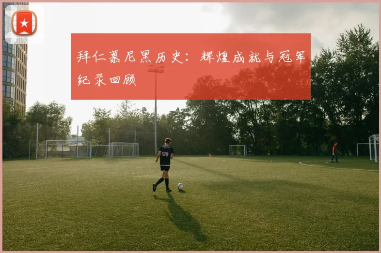 拜仁慕尼黑历史：辉煌成就与冠军纪录回顾