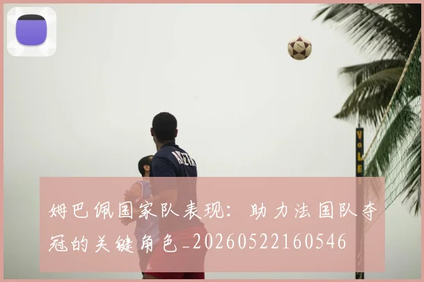 姆巴佩国家队表现：助力法国队夺冠的关键角色_20260522160546