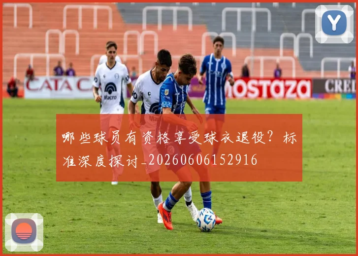 哪些球员有资格享受球衣退役?标准深度探讨_20260606152916