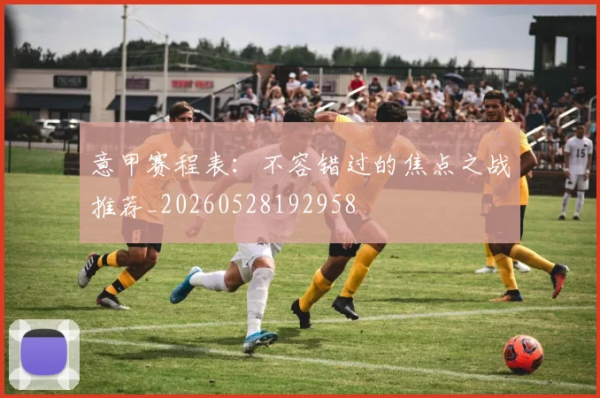 意甲赛程表：不容错过的焦点之战推荐_20260528192958