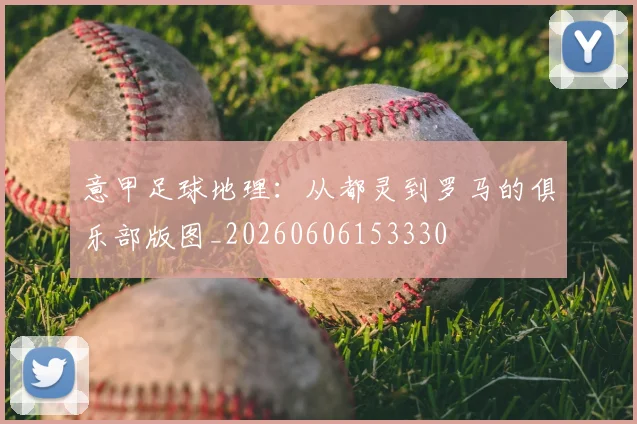 意甲足球地理:从都灵到罗马的俱乐部版图_20260606153330