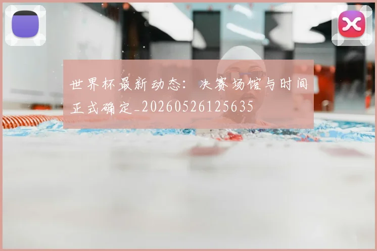 世界杯最新动态：决赛场馆与时间正式确定_20260526125635