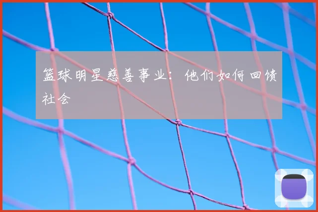 篮球明星慈善事业:他们如何回馈社会