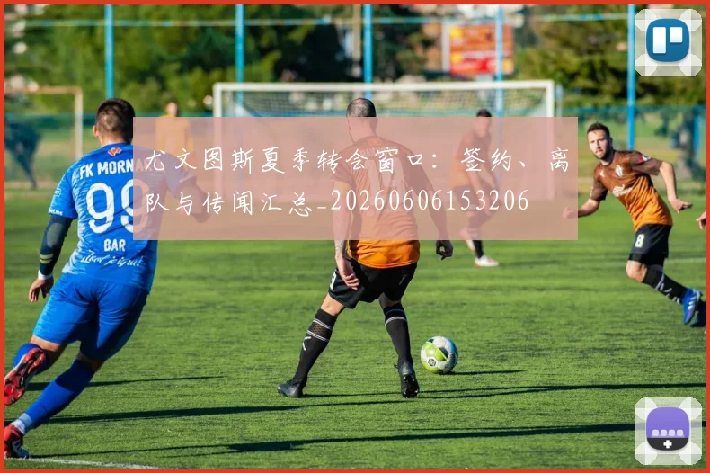 尤文图斯夏季转会窗口：签约、离队与传闻汇总_20260606153206