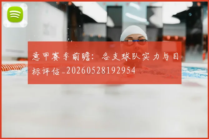意甲赛季前瞻:各支球队实力与目标评估_20260528192954